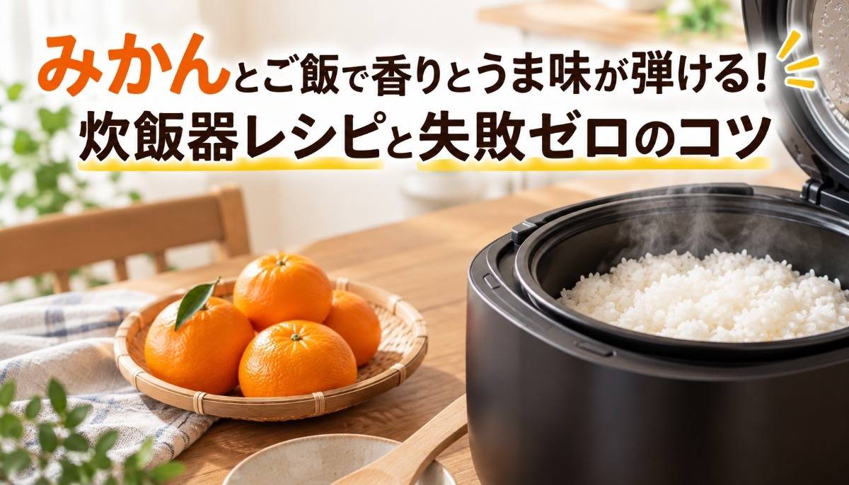 みかんとご飯で香りとうま味が弾ける！炊飯器レシピと失敗ゼロのコツ